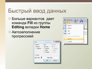Быстрый ввод данных Больше вариантов  дает команда  Fill   из группы  Editing  вкладки  Home Автозаполнение прогрессией 