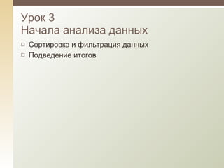 Урок 3 Начала анализа данных Сортировка и фильтрация данных Подведение итогов 
