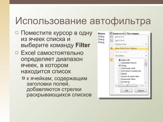 Поместите курсор в одну из ячеек списка и выберите команду  Filter Excel самостоятельно определяет диапазон ячеек, в котором находится список к ячейкам, содержащим заголовки полей,   добавляются стрелки раскрывающихся списков Использование автофильтра 