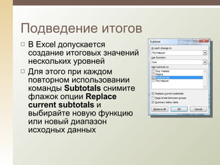 В Excel допускается создание итоговых значений нескольких уровней Для этого при каждом повторном использовании команды  Subtotals  снимите флажок опции  Replace current subtotals  и выбирайте новую функцию или новый диапазон исходных данных Подведение итогов 
