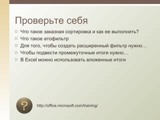 Что такое заказная сортировка и как ее выполнить? Что такое атофильтр Для того, чтобы создать расширенный фильтр нужно… Чтобы подвести промежуточные итоги нужно… В  Excel  можно использовать вложенные итоги Проверьте себя http://office.microsoft.com/training/ 