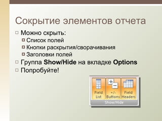 Можно скрыть:  Список полей Кнопки раскрытия / сворачивания Заголовки полей  Группа  Show/Hide  на вкладке  Options Попробуйте! Сокр ытие элементов отчета 