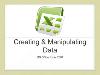 Creating & Manipulating
         Data
       MS Office Excel 2007
 