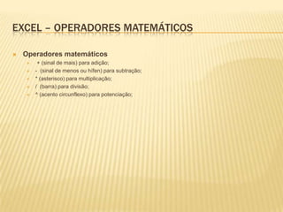 EXCEL – OPERADORES MATEMÁTICOS

   Operadores matemáticos
        + (sinal de mais) para adição;
       - (sinal de menos ou hífen) para subtração;
       * (asterisco) para multiplicação;
       / (barra) para divisão;
       ^ (acento circunflexo) para potenciação;
 