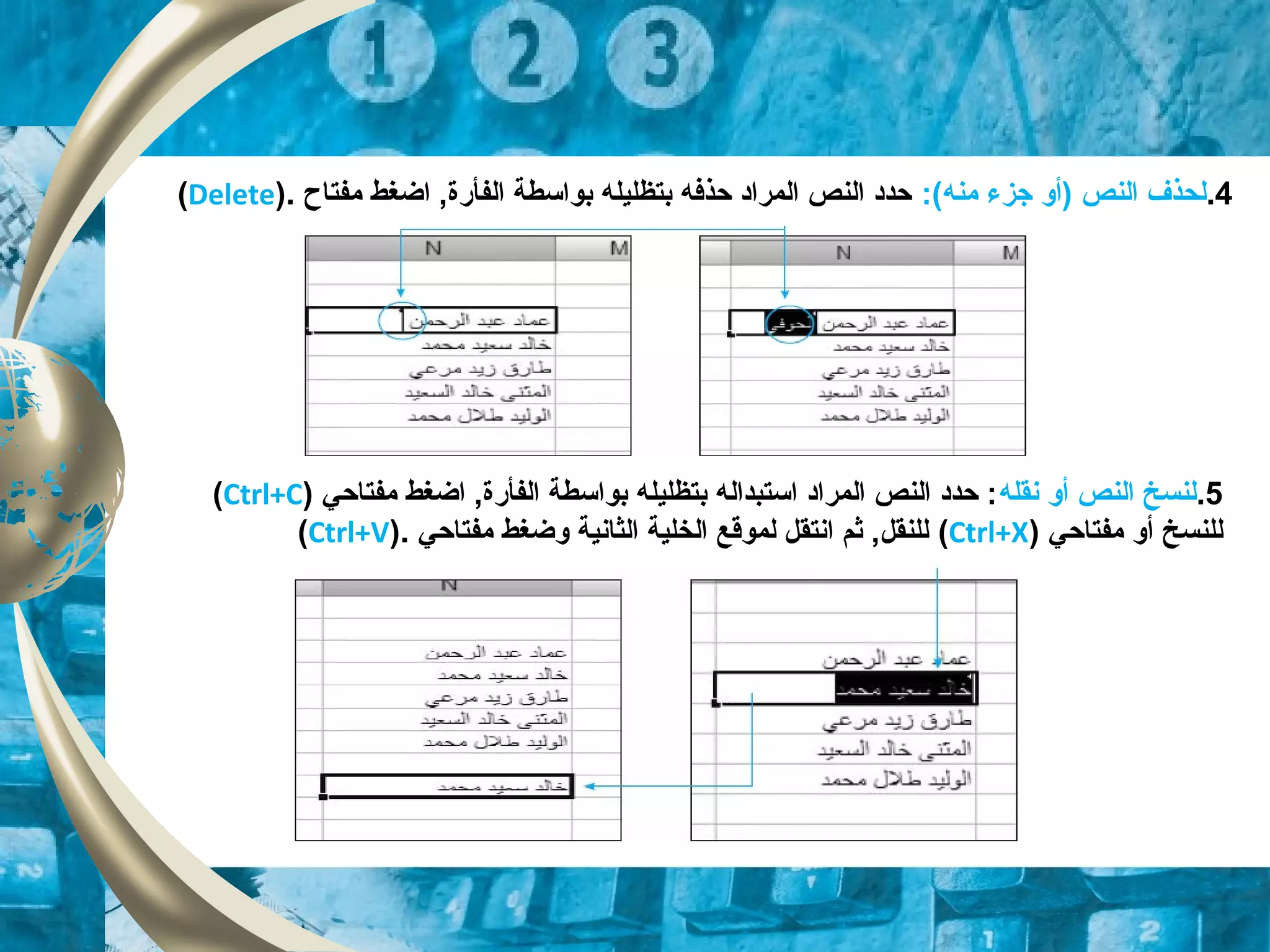 4.:(‫منه‬ ‫جزء‬ ‫)أو‬ ‫النص‬ ‫لحذف‬‫مفتاح‬ ‫اضغط‬ ,‫الفأقرة‬ ‫بواتسطة‬ ‫بتظليله‬ ‫حذفه‬ ‫المراد‬ ‫النص‬ ‫حدد‬).Delete(
5.‫نقله‬ ‫أو‬ ‫النص‬ ‫لنسخ‬‫مفتاحي‬ ‫اضغط‬ ,‫الفأقرة‬ ‫بواتسطة‬ ‫بتظليله‬ ‫اتستبداله‬ ‫المراد‬ ‫النص‬ ‫حدد‬ :)Ctrl+C(
‫مفتاحي‬ ‫أو‬ ‫للنسخ‬)Ctrl+X(‫مفتاحي‬ ‫وضغط‬ ‫الثانية‬ ‫الخلية‬ ‫لموقع‬ ‫انتقل‬ ‫ثم‬ ,‫للنقل‬).Ctrl+V(
 