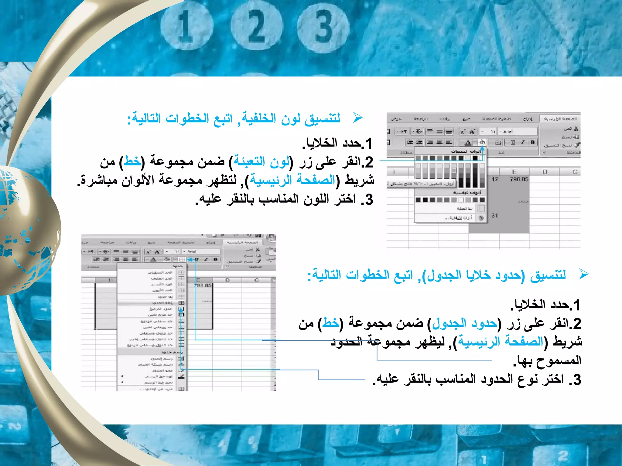 1.‫الخلايا‬ ‫.حدد‬
2.‫ا‬) ‫زقر‬ ‫على‬ ‫نقر‬‫التعبئة‬ ‫لون‬) ‫مجموعة‬ ‫ضمن‬ (‫خط‬‫من‬ (
) ‫شرايط‬‫الرئيسية‬ ‫الصفحة‬.‫مباشرة‬ ‫اللوان‬ ‫مجموعة‬ ‫لتظهر‬ ,(
3.‫عليه‬ ‫بالنقر‬ ‫المناتسب‬ ‫اللون‬ ‫اختر‬ .
1.‫الخلايا‬ ‫.حدد‬
2) ‫زقر‬ ‫على‬ ‫.انقر‬‫الجدول‬ ‫حدود‬) ‫مجموعة‬ ‫ضمن‬ (‫خط‬‫من‬ (
) ‫شرايط‬‫الرئيسية‬ ‫الصفحة‬‫الحدود‬ ‫مجموعة‬ ‫ليظهر‬ ,(
.‫بها‬ ‫المسموح‬
3.‫عليه‬ ‫بالنقر‬ ‫المناتسب‬ ‫الحدود‬ ‫نوع‬ ‫اختر‬ .
:‫التالية‬ ‫الخطوات‬ ‫اتبع‬ ,(‫الجدول‬ ‫خلايا‬ ‫)حدود‬ ‫لتنسيق‬
‫ل‬‫لون‬ ‫تنسيق‬‫الخلفية‬:‫التالية‬ ‫الخطوات‬ ‫اتبع‬ ,
 