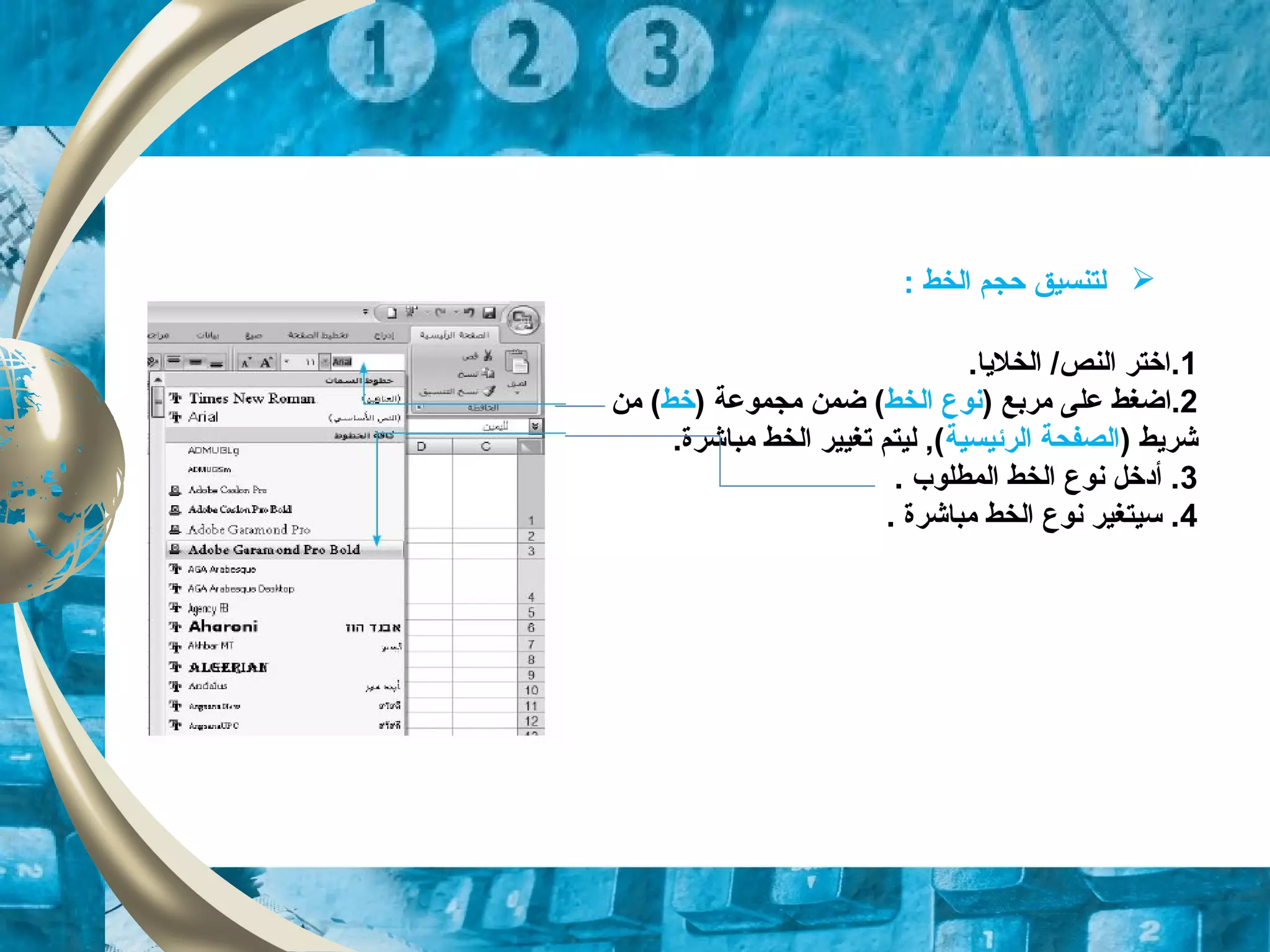 ‫ل‬‫تنسيق‬‫الخط‬ ‫حجم‬:
1.‫الخلايا‬ /‫النص‬ ‫.اختر‬
2.‫ا‬‫على‬ ‫ضغط‬) ‫مربع‬‫الخط‬ ‫نوع‬(‫مجموعة‬ ‫ضمن‬)‫خط‬‫من‬ (
) ‫شرايط‬‫الرئيسية‬ ‫الصفحة‬.‫مباشرة‬ ‫الخط‬ ‫تغيير‬ ‫ليتم‬ ,(
3. ‫المطلوب‬ ‫الخط‬ ‫نوع‬ ‫أدخل‬ .
4. ‫مباشرة‬ ‫الخط‬ ‫نوع‬ ‫تسيتغير‬ .
 