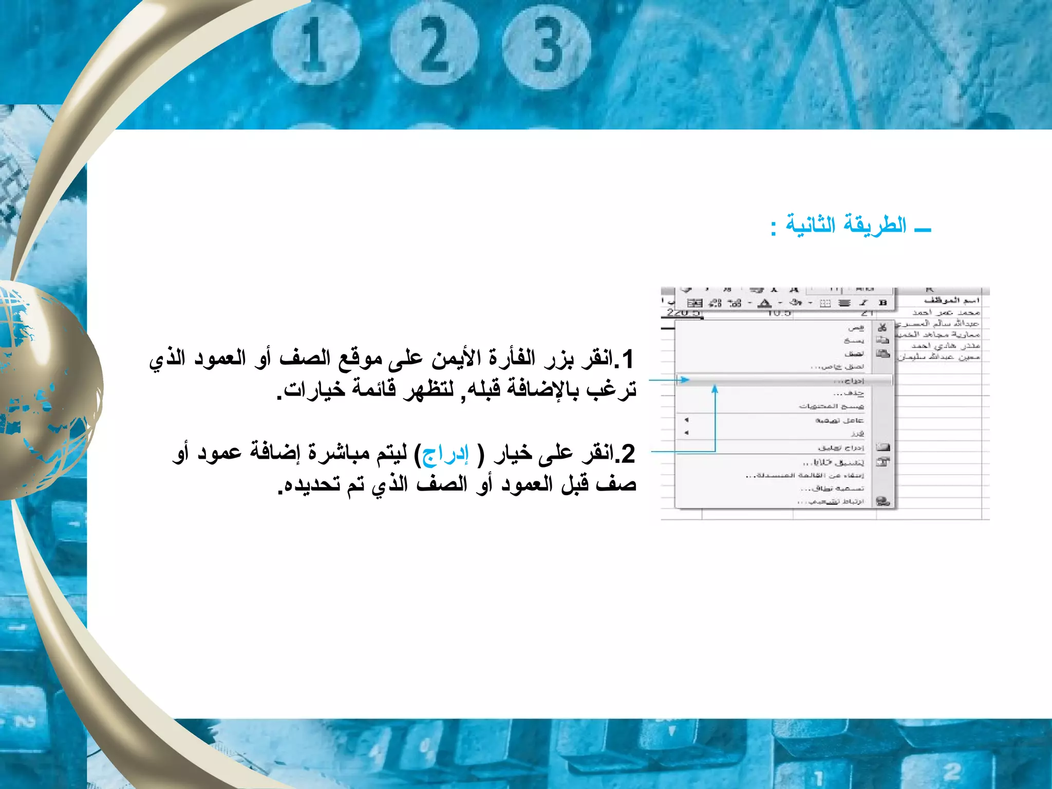 ‫ـــ‬: ‫الثانية‬ ‫الطريقة‬
1‫أو‬ ‫الصف‬ ‫موقع‬ ‫على‬ ‫اليمن‬ ‫الفأرة‬ ‫بزر‬ ‫.انقر‬‫ا‬‫الذي‬ ‫لعموود‬
.‫خيارات‬ ‫قائمة‬ ‫لتظهر‬ ,‫قبله‬ ‫بالضافة‬ ‫ترغب‬
2.‫ا‬) ‫خيار‬ ‫على‬ ‫نقر‬‫إودراج‬(‫مباشرة‬ ‫ليتم‬‫إضافة‬‫أو‬ ‫عموود‬
‫تحديده‬ ‫تم‬ ‫الذي‬ ‫الصف‬ ‫أو‬ ‫العموود‬ ‫قبل‬ ‫صف‬.
 