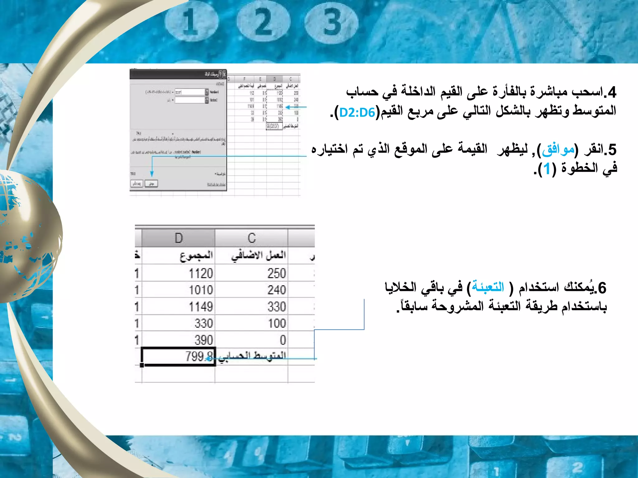 4‫حساب‬ ‫في‬ ‫الداخلة‬ ‫القيم‬ ‫على‬ ‫بالفأرة‬ ‫مباشرة‬ ‫.اسحب‬
)‫القيم‬ ‫مربع‬ ‫على‬ ‫التالي‬ ‫بالشكل‬ ‫وتظهر‬ ‫المتوسط‬D2:D6.(
5‫.انقر‬)‫موافق‬(‫اختياره‬ ‫تم‬ ‫الذي‬ ‫الموقع‬ ‫على‬ ‫القيمة‬ ‫ليظهر‬ ,
) ‫الخطوة‬ ‫في‬1.(
6.‫ي‬) ‫استخدام‬ ‫مُمكنك‬‫التعبئة‬‫الخليا‬ ‫باقي‬ ‫في‬ (
.‫ا‬ً ‫سابق‬ ‫المشروحة‬ ‫التعبئة‬ ‫طريقة‬ ‫باستخدام‬
 
