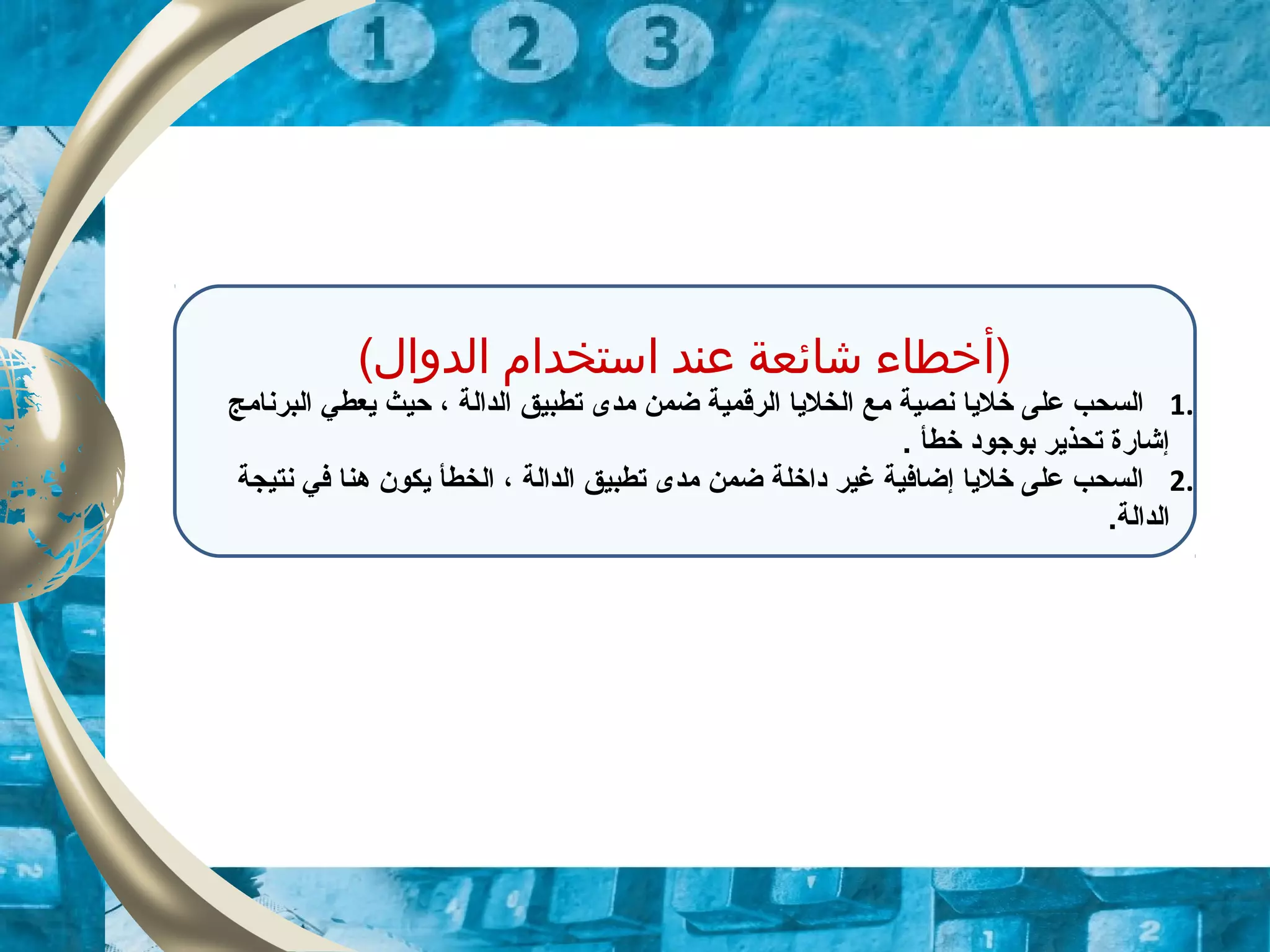 (‫الدوال‬ ‫استخدام‬ ‫عند‬ ‫شائعة‬ ‫)أخطاء‬
1.‫البرنامج‬ ‫يعطي‬ ‫حيث‬ ، ‫الدالة‬ ‫تطبيق‬ ‫مدى‬ ‫ضمن‬ ‫الرقمية‬ ‫الخليا‬ ‫مع‬ ‫نصية‬ ‫خليا‬ ‫على‬ ‫السحب‬
. ‫خطأ‬ ‫بوجود‬ ‫تحذير‬ ‫إشارة‬
2.‫نتيجة‬ ‫في‬ ‫هنا‬ ‫يكون‬ ‫الخطأ‬ ، ‫الدالة‬ ‫تطبيق‬ ‫مدى‬ ‫ضمن‬ ‫داخلة‬ ‫غير‬ ‫إضافية‬ ‫خليا‬ ‫على‬ ‫السحب‬
.‫الدالة‬
 
