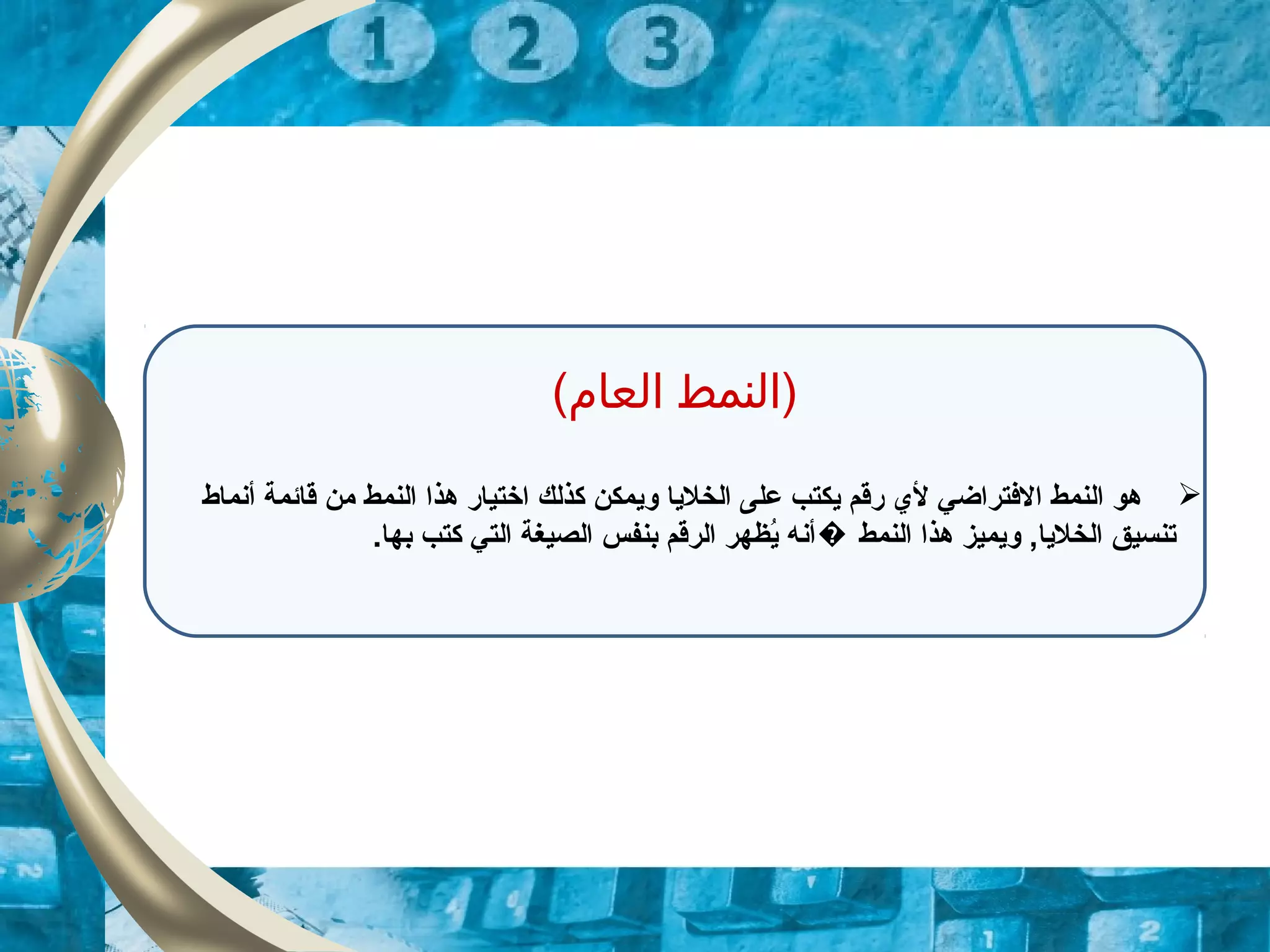 (‫العام‬ ‫)النمط‬
‫أنماط‬ ‫قائمة‬ ‫من‬ ‫النمط‬ ‫هذا‬ ‫اختيار‬ ‫كذلك‬ ‫ويمكن‬ ‫الخليا‬ ‫على‬ ‫يكتب‬ ‫رقم‬ ‫لي‬ ‫الفتراضي‬ ‫النمط‬ ‫هو‬
.‫بها‬ ‫كتب‬ ‫التي‬ ‫الصيغة‬ ‫بنفس‬ ‫الرقم‬ ‫يظهر‬ُ ‫أنه‬ ‫النمط‬ ‫هذا‬ ‫ويميز‬ ,‫الخليا‬ ‫تنسيق‬�
 