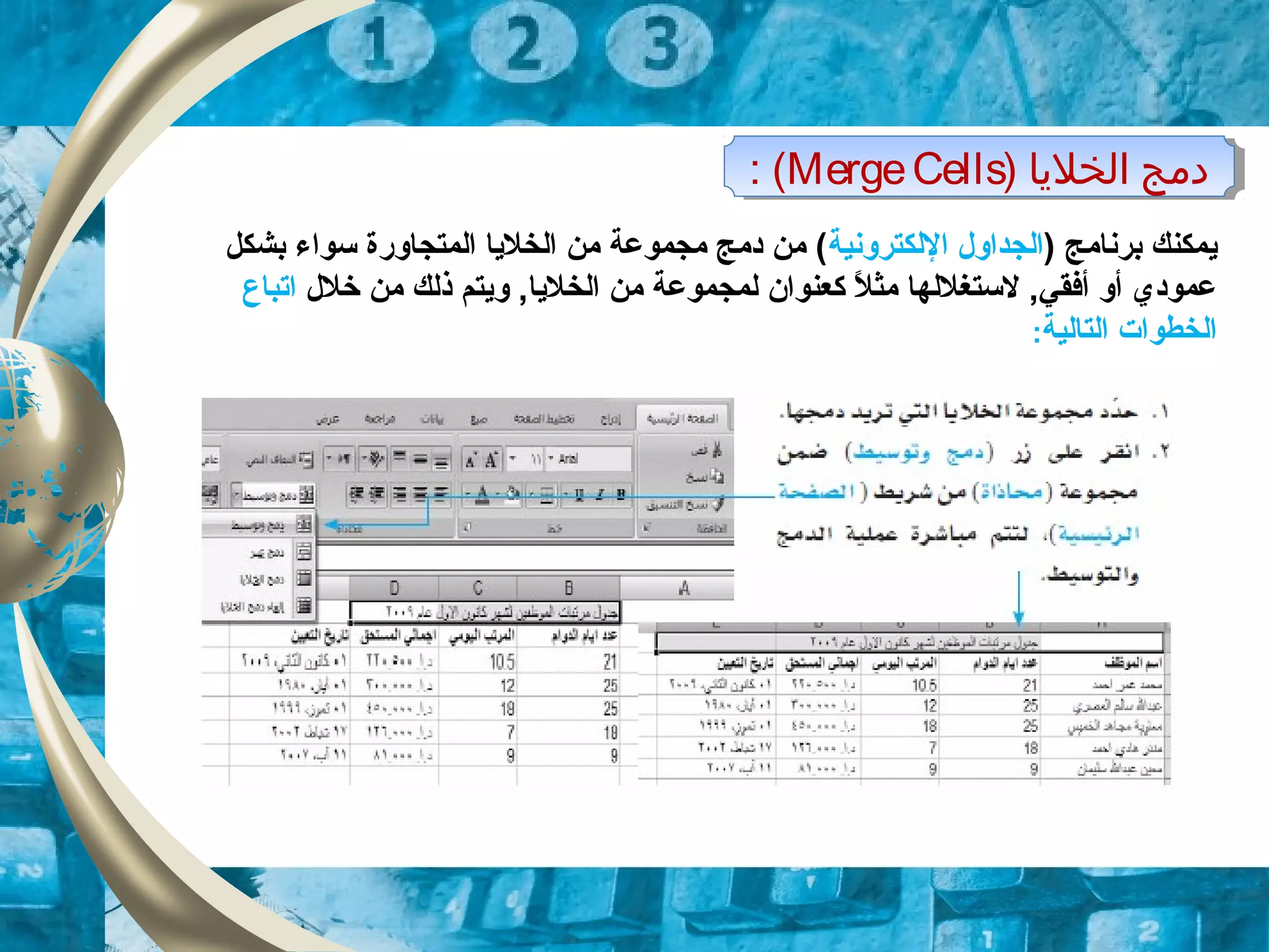 ) ‫الخليا‬ ‫دمج‬MergeCells: ( ) ‫الخليا‬ ‫دمج‬MergeCells: (
‫ي‬) ‫برنامج‬ ‫مكنك‬‫اللكترونية‬ ‫الجداول‬‫بشكل‬ ‫سواء‬ ‫المتجاورة‬ ‫الخليا‬ ‫من‬ ‫مجموعة‬ ‫دمج‬ ‫من‬ (
‫خلل‬ ‫من‬ ‫ذلك‬ ‫ويتم‬ ,‫الخليا‬ ‫من‬ ‫لمجموعة‬ ‫كعنوان‬ ‫ل‬ً. ‫مث‬ ‫لستغللها‬ ,‫أفقي‬ ‫أو‬ ‫عمودي‬‫ا‬‫تباع‬
‫التالية‬ ‫الخطوات‬:
 