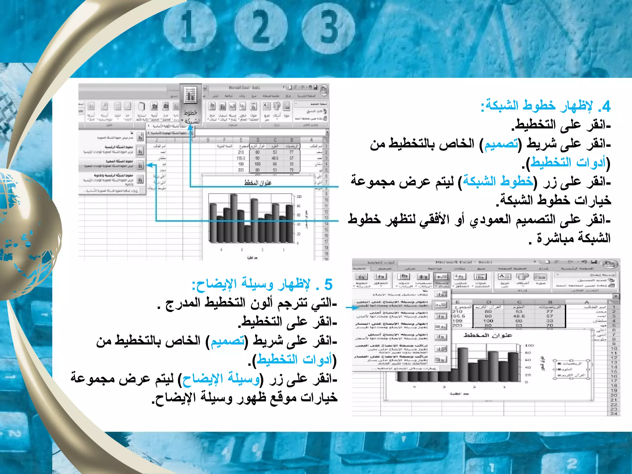 4:‫الشبكة‬ ‫خطوط‬ ‫لظهار‬ .
.‫التخطيط‬ ‫على‬ ‫-انقر‬
) ‫شريط‬ ‫على‬ ‫-انقر‬‫تصميم‬‫من‬ ‫بالتخطيط‬ ‫الخاص‬ (
)‫التخطيط‬ ‫أدوات‬.(
) ‫زر‬ ‫على‬ ‫-انقر‬‫خطوط‬‫الشبكة‬‫مجموعة‬ ‫عرض‬ ‫ليتم‬ (
.‫الشبكة‬ ‫خطوط‬ ‫خيارات‬
‫خطوط‬ ‫لتظهر‬ ‫الفقي‬ ‫أو‬ ‫العمودي‬ ‫التصميم‬ ‫على‬ ‫-انقر‬
. ‫مباشرة‬ ‫الشبكة‬
5.:‫اليضاح‬ ‫وسيلة‬ ‫لظهار‬
. ‫المدرج‬ ‫التخطيط‬ ‫ألون‬ ‫تترجم‬ ‫-التي‬
.‫التخطيط‬ ‫على‬ ‫-انقر‬
) ‫شريط‬ ‫على‬ ‫-انقر‬‫تصميم‬‫من‬ ‫بالتخطيط‬ ‫الخاص‬ (
)‫أدوات‬‫التخطيط‬.(
) ‫زر‬ ‫على‬ ‫-انقر‬‫اليضاح‬ ‫وسيلة‬‫مجموعة‬ ‫عرض‬ ‫ليتم‬ (
.‫اليضاح‬ ‫وسيلة‬ ‫ظهور‬ ‫موقع‬ ‫خيارات‬
 