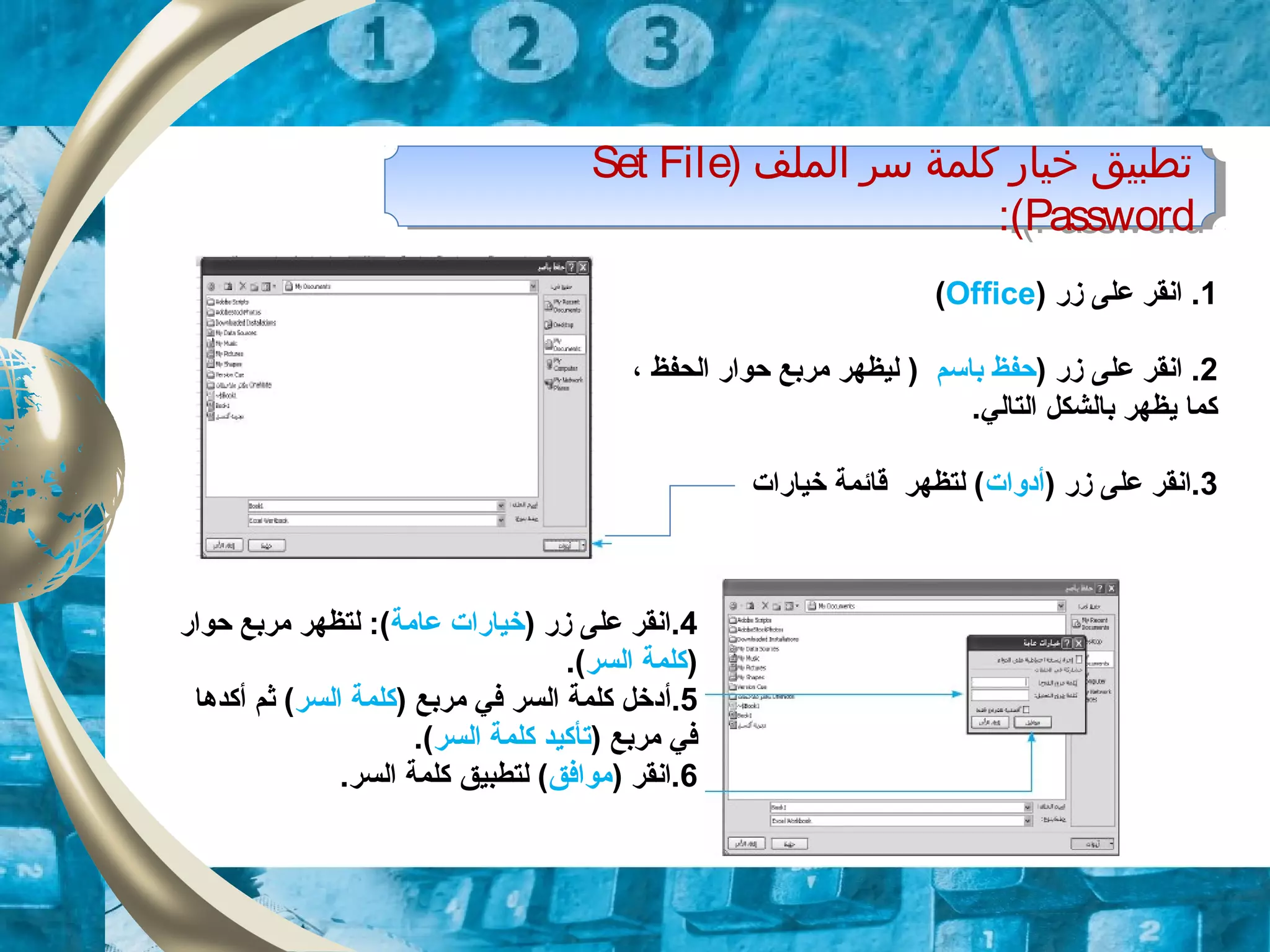 ) ‫الملف‬ ‫سر‬ ‫كلمة‬ ‫خيار‬ ‫تطبيق‬Set File
Password:(
) ‫الملف‬ ‫سر‬ ‫كلمة‬ ‫خيار‬ ‫تطبيق‬Set File
Password:(
4) ‫زر‬ ‫على‬ ‫.انقر‬‫عامة‬ ‫خيارات‬‫حوار‬ ‫مربع‬ ‫لتظهر‬ :(
)‫السر‬ ‫كلمة‬.(
5.‫أ‬) ‫مربع‬ ‫في‬ ‫السر‬ ‫كلمة‬ ‫دخل‬‫السر‬ ‫كلمة‬‫أكدها‬ ‫ثم‬ (
) ‫مربع‬ ‫في‬‫السر‬ ‫كلمة‬ ‫تأكيد‬.(
6) ‫.انقر‬‫موافق‬(‫لتطبيق‬.‫السر‬ ‫كلمة‬
1‫زر‬ ‫على‬ ‫انقر‬ .)Office(
2) ‫زر‬ ‫على‬ ‫انقر‬ .‫باسم‬ ‫حفظ‬)‫ليظهر‬‫الحفظ‬ ‫حوار‬ ‫مربع‬،
.‫التالي‬ ‫بالشكل‬ ‫يظهر‬ ‫كما‬
3) ‫زر‬ ‫على‬ ‫.انقر‬‫أدوات‬‫خيارات‬ ‫قائمة‬ ‫لتظهر‬ (
 