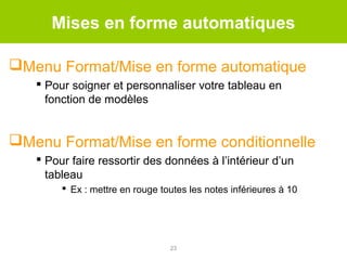 Mises en forme automatiques
Menu Format/Mise en forme automatique
 Pour soigner et personnaliser votre tableau en
fonction de modèles

Menu Format/Mise en forme conditionnelle
 Pour faire ressortir des données à l’intérieur d’un
tableau
 Ex : mettre en rouge toutes les notes inférieures à 10

23

 