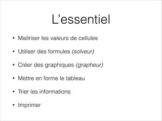 L’essentiel
• Maitriser les valeurs de cellules
• Utiliser des formules (solveur)
• Créer des graphiques (grapheur)
• Mettre en forme le tableau
• Trier les informations
• Imprimer
 