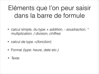 Eléments que l’on peur saisir
dans la barre de formule
• calcul simple, du type + addition, - soustraction, *
multiplication, / division, chiffres
• calcul de type =(fonction)
• Format (type: heure, date etc.)
• Texte
 