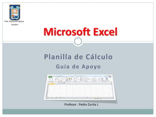 Planilla de Cálculo
Guía de Apoyo
Microsoft Excel
Profesor : Pedro Zurita J.
Ped. Educación Básica
Iquique
 