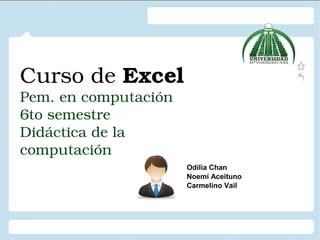 Curso de Excel 
Pem. en computación 
6to semestre 
Didáctica de la 
computación 
Odilia Chan 
Noemí Aceituno 
Carmelino Vail 
 