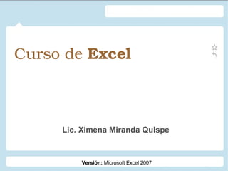Curso de Excel
Lic. Ximena Miranda Quispe
Versión: Microsoft Excel 2007
 