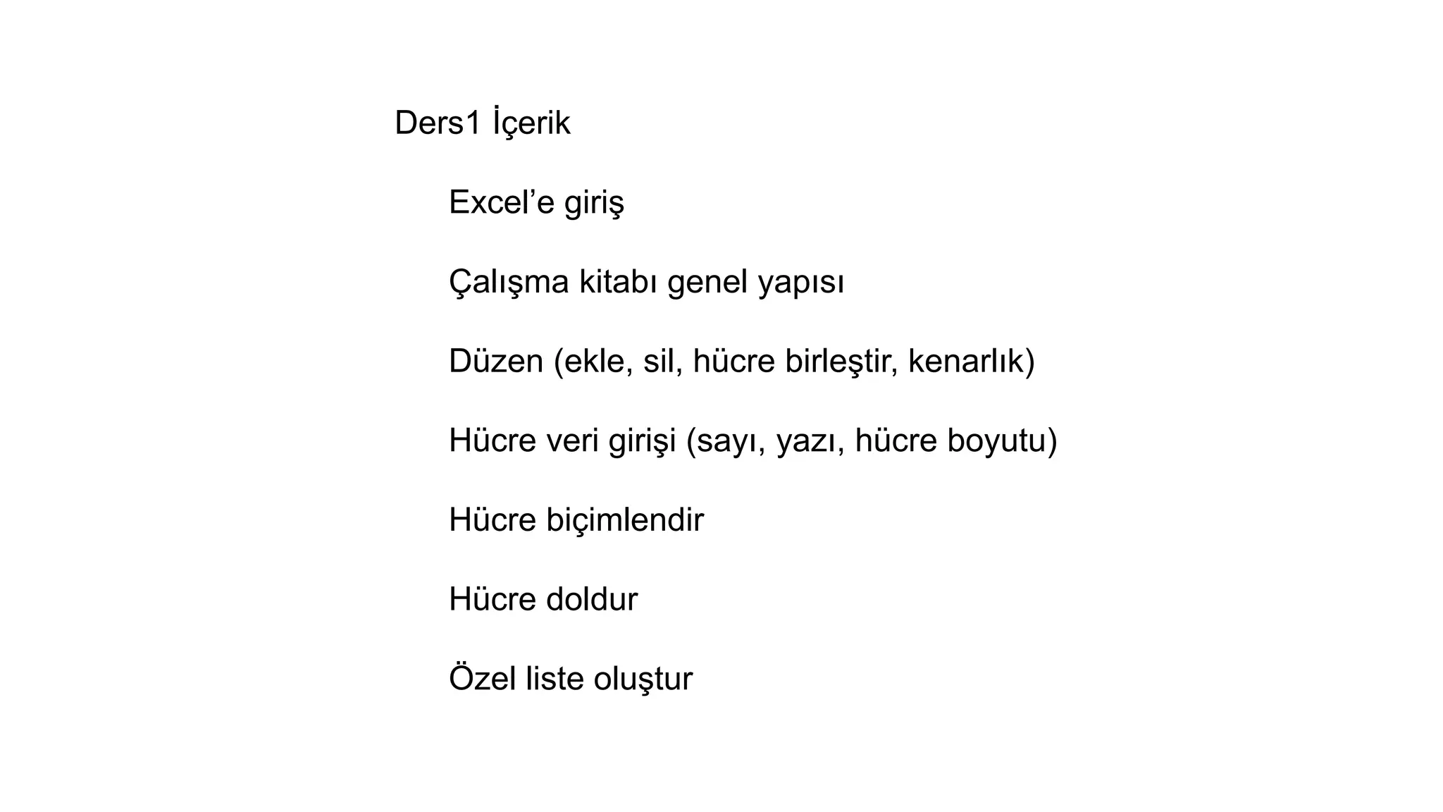 Ders1 İçerik
Excel’e giriş
Çalışma kitabı genel yapısı
Düzen (ekle, sil, hücre birleştir, kenarlık)
Hücre veri girişi (sayı, yazı, hücre boyutu)
Hücre biçimlendir
Hücre doldur
Özel liste oluştur
 