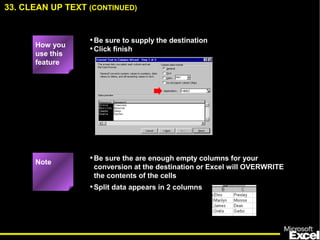 •Be sure the are enough empty columns for your
conversion at the destination or Excel will OVERWRITE
the contents of the cells
33. CLEAN UP TEXT (CONTINUED)
How you
use this
feature
•Be sure to supply the destination
•Click finish
Note
•Split data appears in 2 columns
 