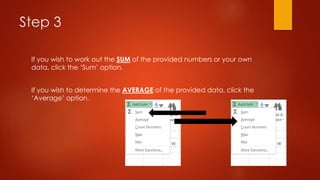 Step 3
If you wish to work out the SUM of the provided numbers or your own
data, click the ‘Sum’ option.
If you wish to determine the AVERAGE of the provided data, click the
‘Average’ option.
 