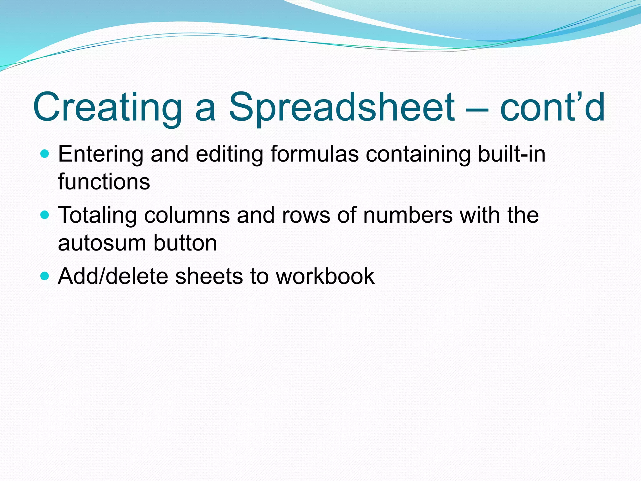Creating a Spreadsheet – cont’d 
 Entering and editing formulas containing built-in 
functions 
 Totaling columns and rows of numbers with the 
autosum button 
 Add/delete sheets to workbook 
 