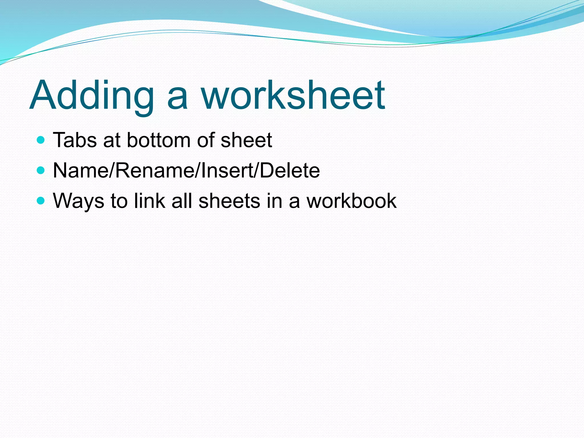 Adding a worksheet 
 Tabs at bottom of sheet 
 Name/Rename/Insert/Delete 
 Ways to link all sheets in a workbook 
 