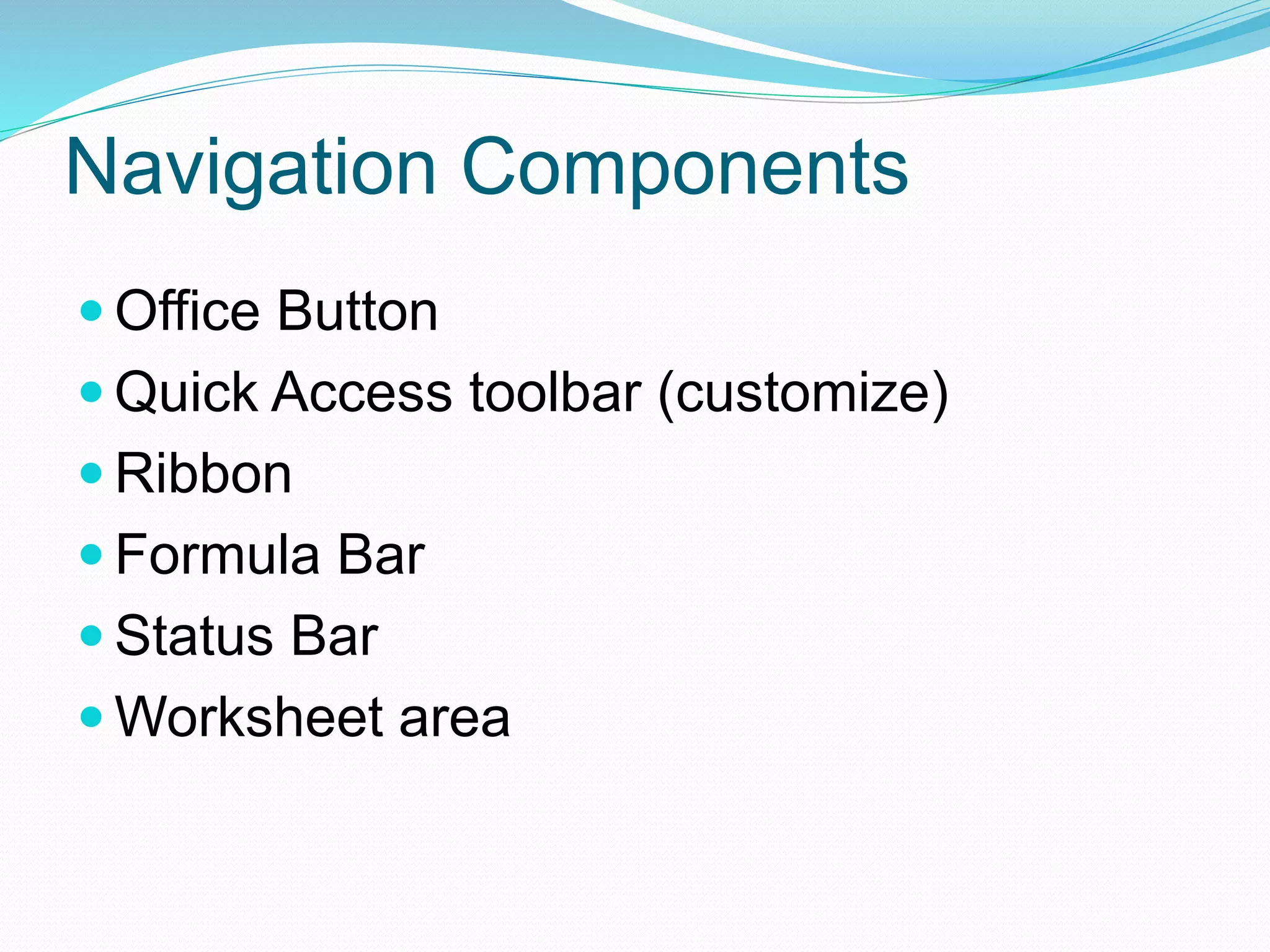 Navigation Components 
 Office Button 
 Quick Access toolbar (customize) 
 Ribbon 
 Formula Bar 
 Status Bar 
Worksheet area 
 