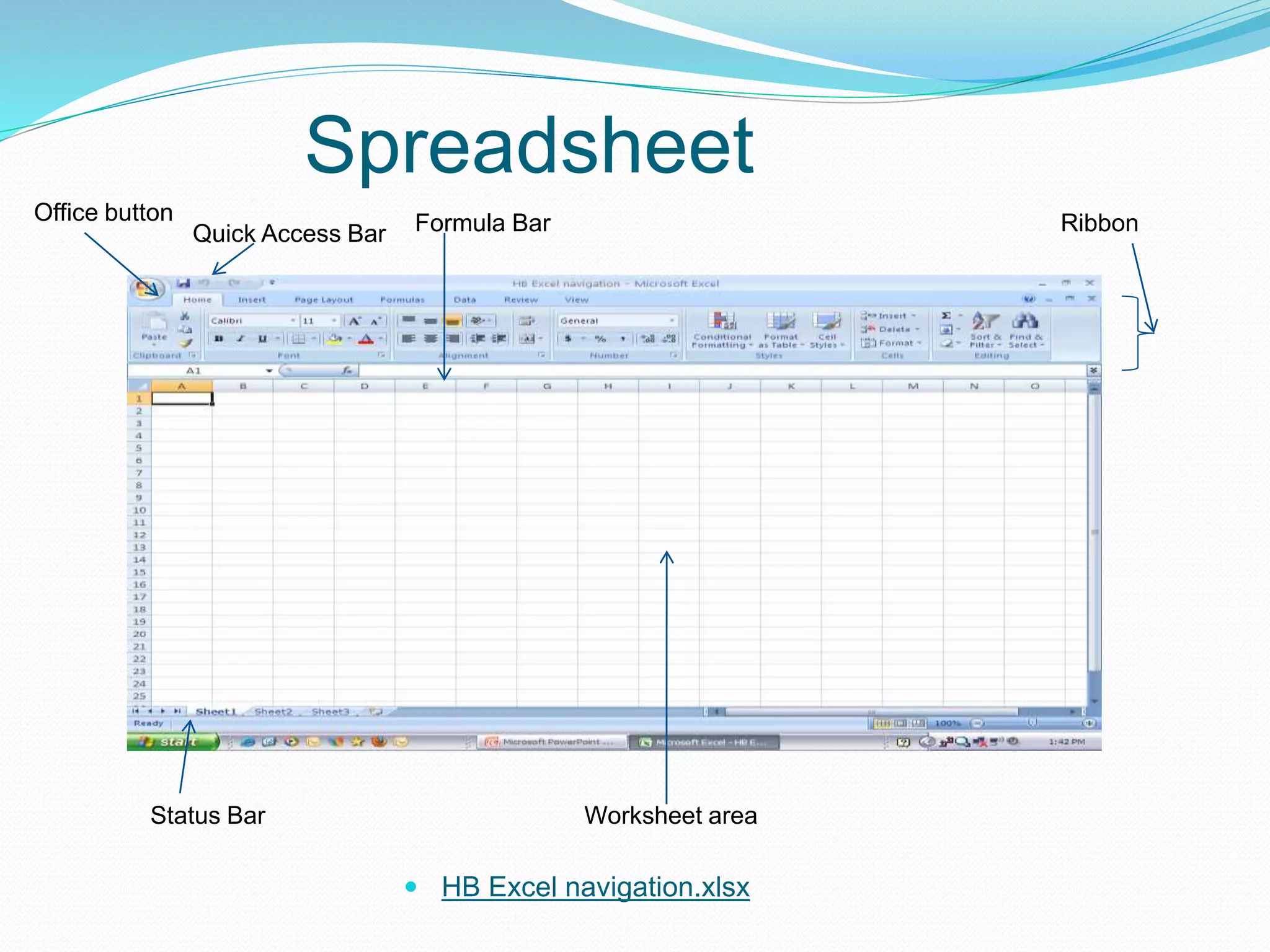 Spreadsheet 
 HB Excel navigation.xlsx 
Office button 
Quick Access Bar Formula Bar Ribbon 
Status Bar Worksheet area 
 