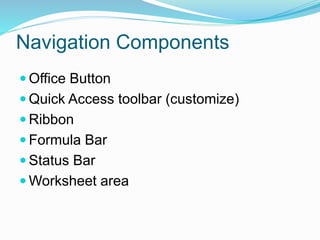Navigation Components 
 Office Button 
 Quick Access toolbar (customize) 
 Ribbon 
 Formula Bar 
 Status Bar 
Worksheet area 
 