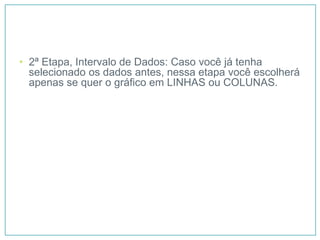 • 2ª Etapa, Intervalo de Dados: Caso você já tenha
  selecionado os dados antes, nessa etapa você escolherá
  apenas se quer o gráfico em LINHAS ou COLUNAS.
 