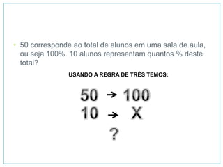 • 50 corresponde ao total de alunos em uma sala de aula,
  ou seja 100%. 10 alunos representam quantos % deste
  total?
                USANDO A REGRA DE TRÊS TEMOS:
 