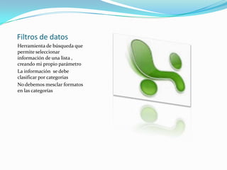 Filtros de datosHerramienta de búsqueda que permite seleccionar información de una lista , creando mi propio parámetroLa información se debe clasificar por categoríasNo debemos mesclar formatos en las categorías