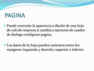 PAGINAPuede controlar la aparencia o diseño de una hoja de calculo impresa si cambia a opciones de cuadro de dialogo configurar pagina.Los datos de la hoja pueden centrarse entre los margenes izquierdo y derecho; superior e inferior