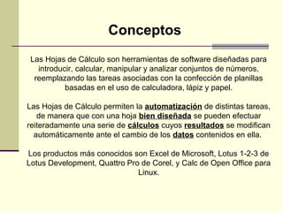 Conceptos
 Las Hojas de Cálculo son herramientas de software diseñadas para
   introducir, calcular, manipular y analizar ...