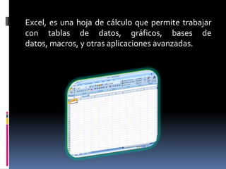 Excel, es una hoja de cálculo que permite trabajar con tablas de datos, gráficos, bases de datos, macros, y otras aplicaciones avanzadas.