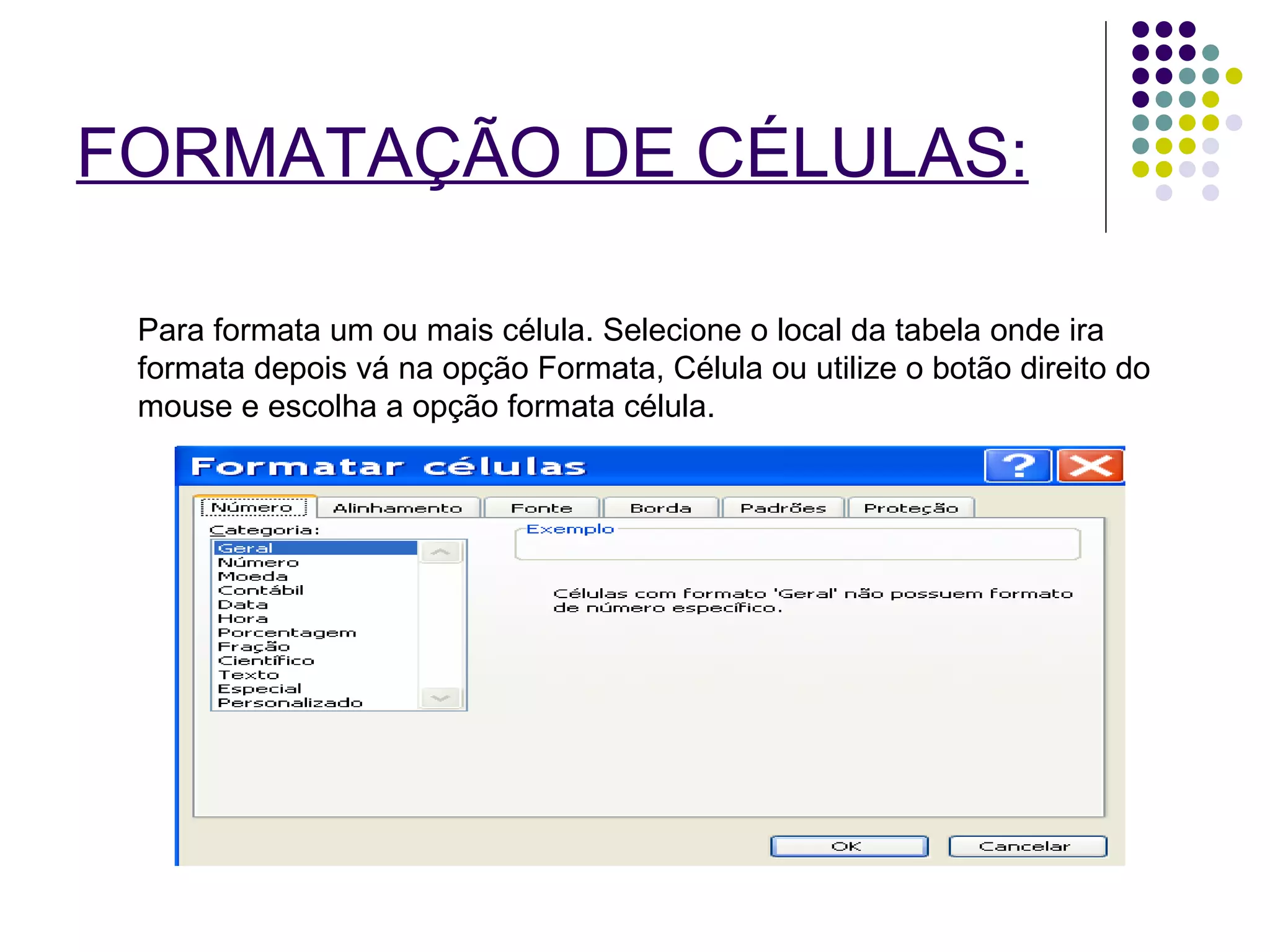 FORMATAÇÃO DE CÉLULAS:   Para formata um ou mais célula. Selecione o local da tabela onde ira formata depois vá na opção Formata, Célula ou utilize o botão direito do mouse e escolha a opção formata célula. 