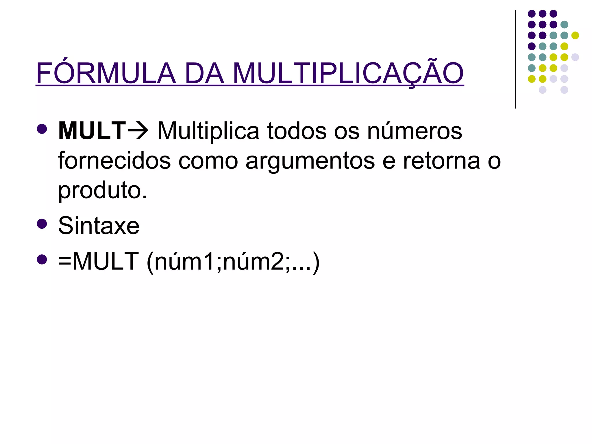 FÓRMULA DA MULTIPLICAÇÃO MULT   Multiplica todos os números fornecidos como argumentos e retorna o produto. Sintaxe =MULT (núm1;núm2;...) 