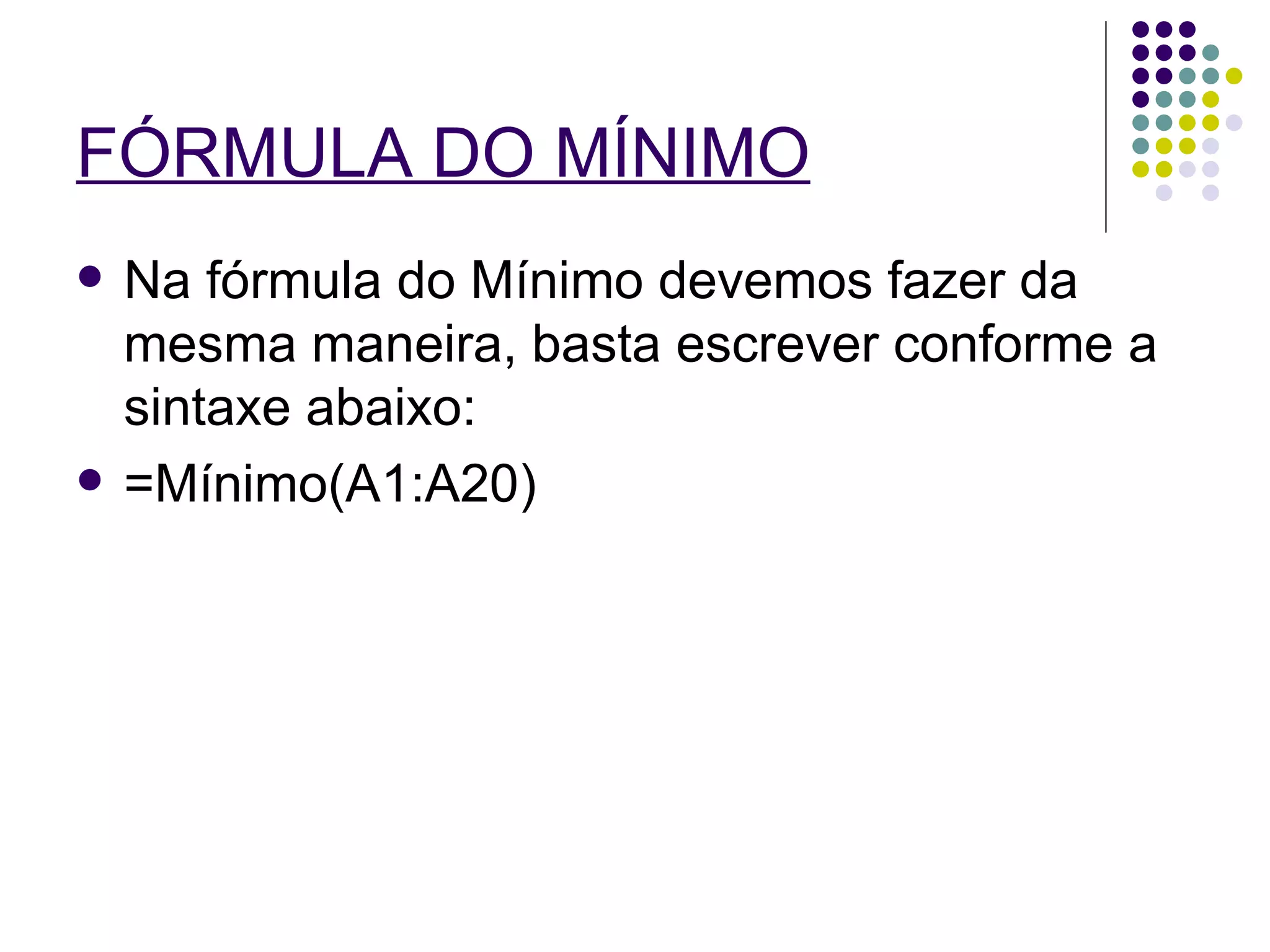 FÓRMULA DO MÍNIMO   Na fórmula do Mínimo devemos fazer da mesma maneira, basta escrever conforme a sintaxe abaixo: =Mínimo(A1:A20) 