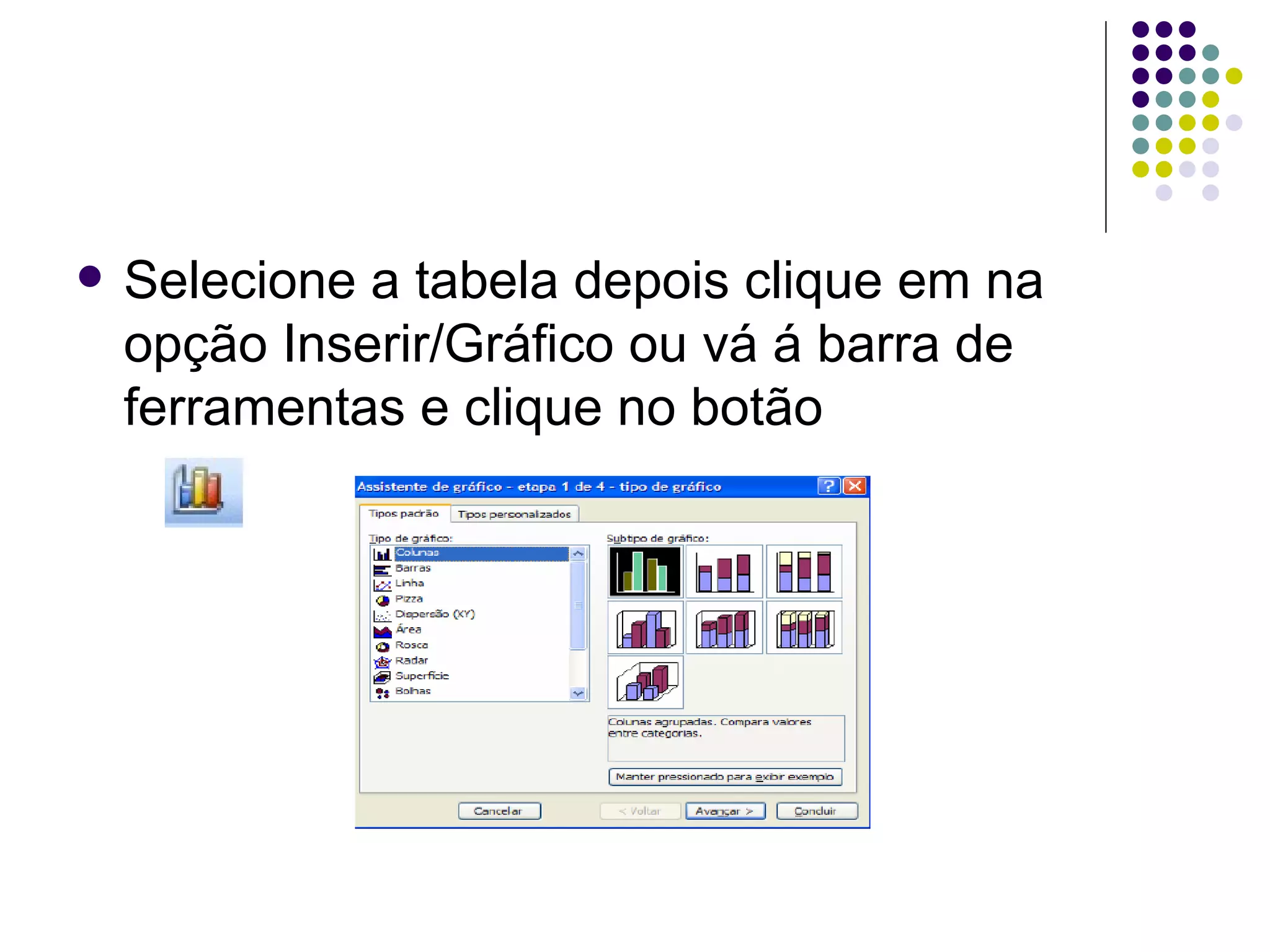 Selecione a tabela depois clique em na opção Inserir/Gráfico ou vá á barra de ferramentas e clique no botão  