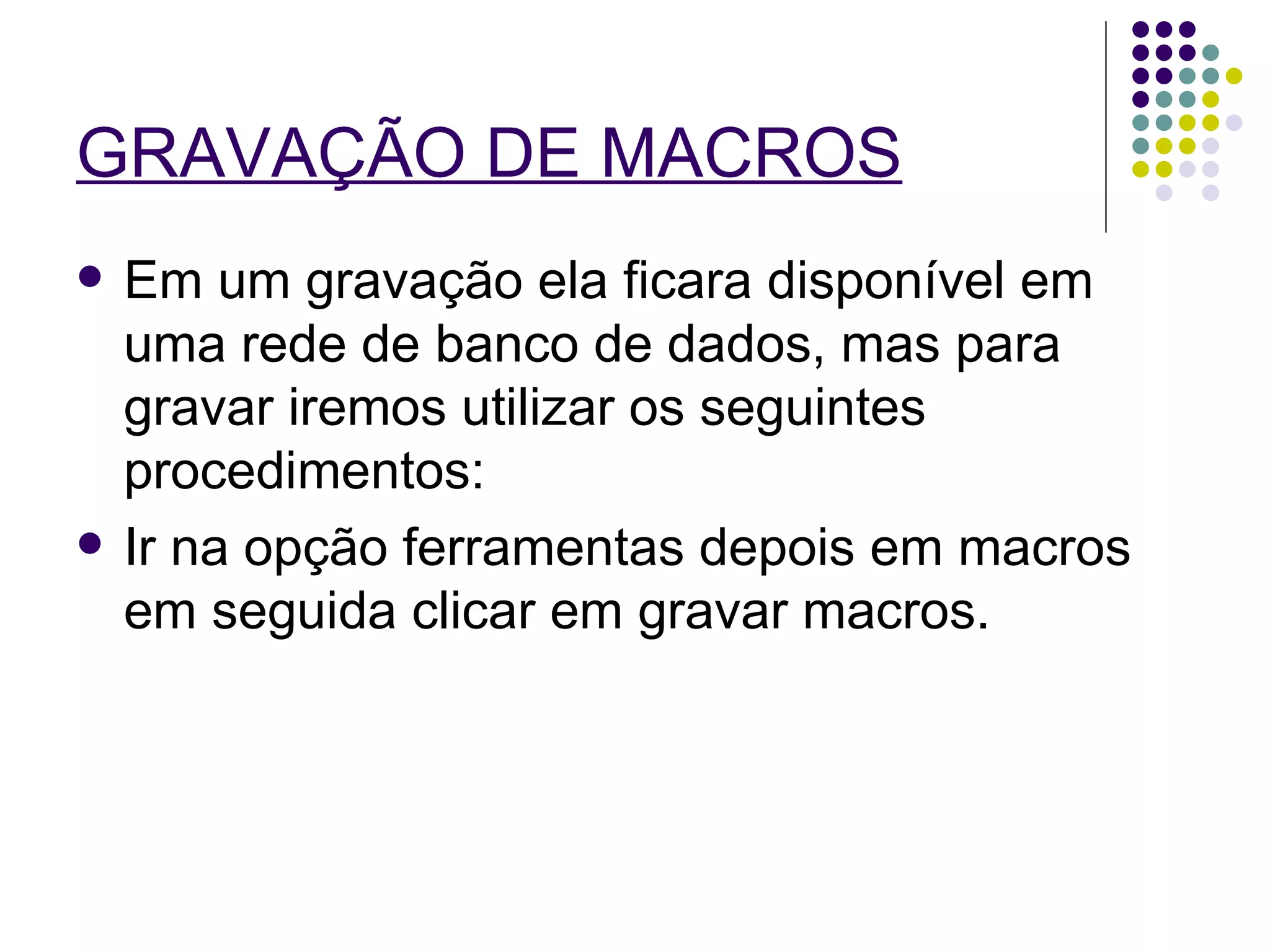 GRAVAÇÃO DE MACROS   Em um gravação ela ficara disponível em uma rede de banco de dados, mas para gravar iremos utilizar os seguintes procedimentos: Ir na opção ferramentas depois em macros em seguida clicar em gravar macros.  