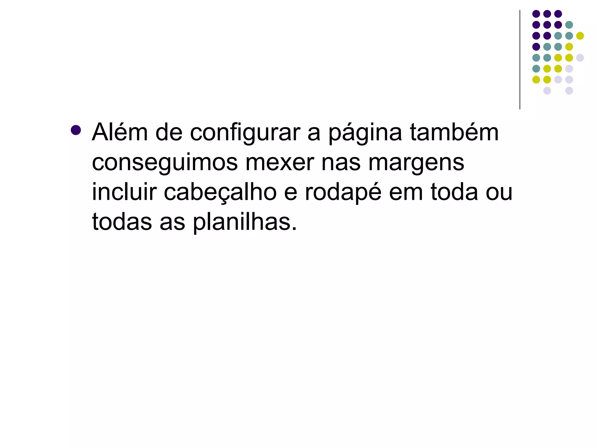Além de configurar a página também conseguimos mexer nas margens incluir cabeçalho e rodapé em toda ou todas as planilhas.  