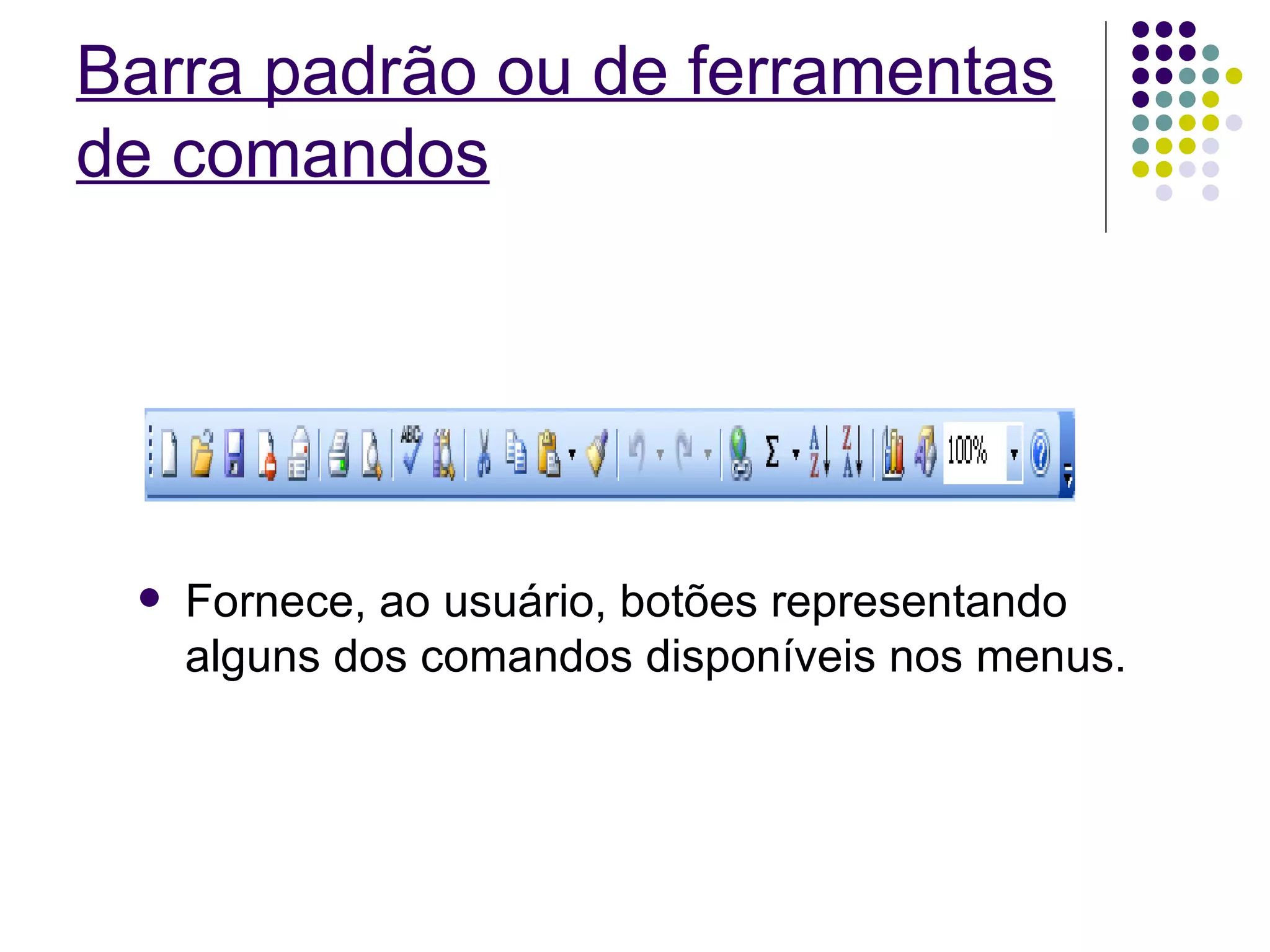 Barra padrão ou de ferramentas de comandos Fornece, ao usuário, botões representando alguns dos comandos disponíveis nos menus. 