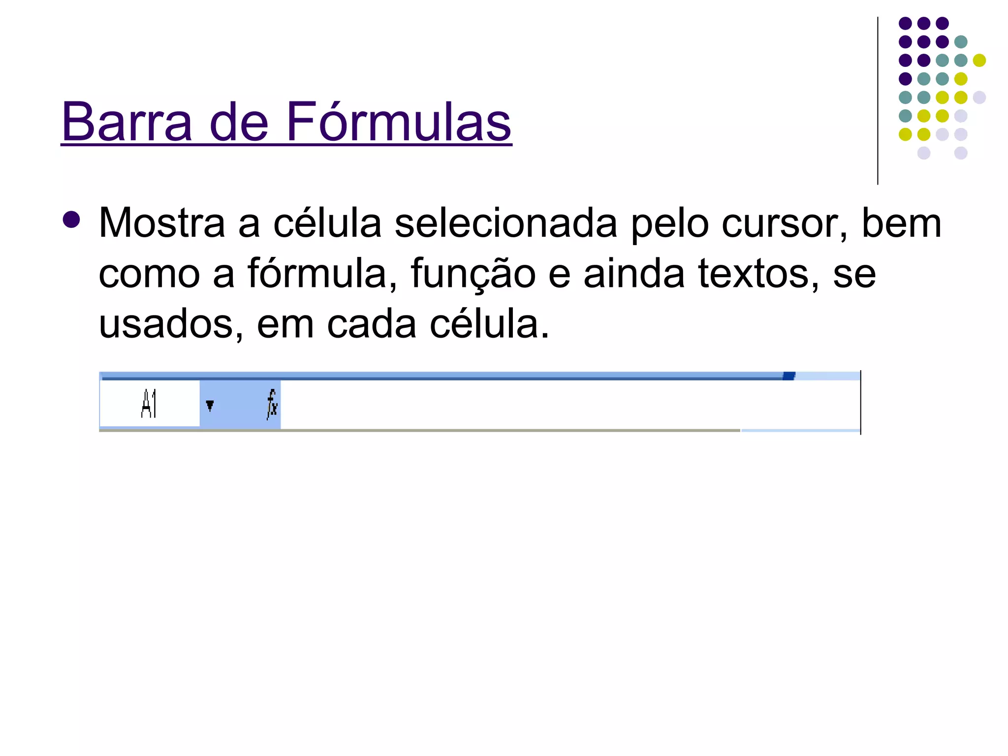 Barra de Fórmulas Mostra a célula selecionada pelo cursor, bem como a fórmula, função e ainda textos, se usados, em cada célula. 