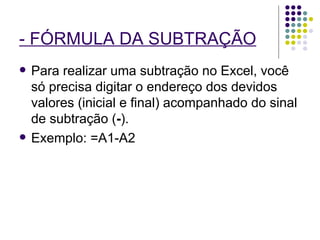 - FÓRMULA DA SUBTRAÇÃO   Para realizar uma subtração no Excel, você só precisa digitar o endereço dos devidos valores (inicial e final) acompanhado do sinal de subtração ( - ). Exemplo: =A1-A2 
