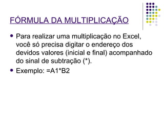 FÓRMULA DA MULTIPLICAÇÃO   Para realizar uma multiplicação no Excel, você só precisa digitar o endereço dos devidos valores (inicial e final) acompanhado do sinal de subtração (*). Exemplo: =A1*B2 