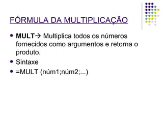 FÓRMULA DA MULTIPLICAÇÃO MULT   Multiplica todos os números fornecidos como argumentos e retorna o produto. Sintaxe =MULT (núm1;núm2;...) 