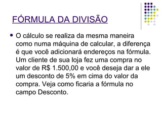FÓRMULA DA DIVISÃO O cálculo se realiza da mesma maneira como numa máquina de calcular, a diferença é que você adicionará endereços na fórmula. Um cliente de sua loja fez uma compra no valor de R$ 1.500,00 e você deseja dar a ele um desconto de 5% em cima do valor da compra. Veja como ficaria a fórmula no campo Desconto. 